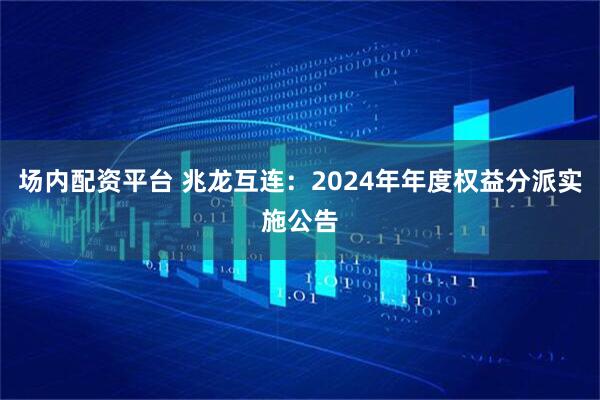 场内配资平台 兆龙互连：2024年年度权益分派实施公告