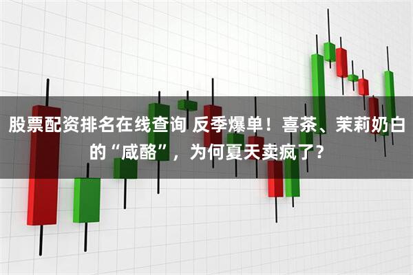 股票配资排名在线查询 反季爆单！喜茶、茉莉奶白的“咸酪”，为何夏天卖疯了？