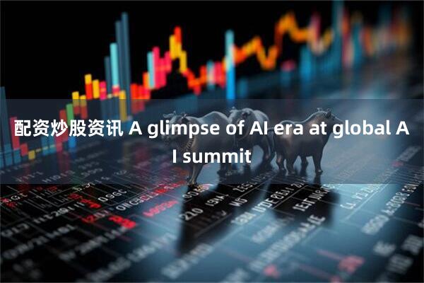 配资炒股资讯 A glimpse of AI era at global AI summit