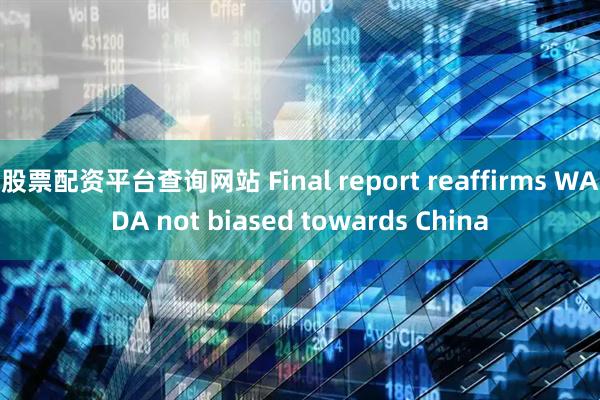 股票配资平台查询网站 Final report reaffirms WADA not biased towards China