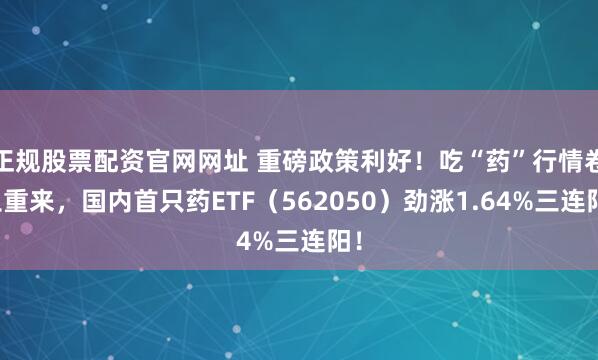 正规股票配资官网网址 重磅政策利好！吃“药”行情卷土重来，国内首只药ETF（562050）劲涨1.64%三连阳！
