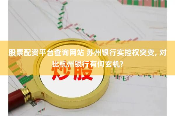 股票配资平台查询网站 苏州银行实控权突变, 对比杭州银行有何玄机?