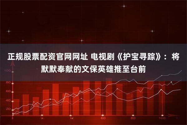 正规股票配资官网网址 电视剧《护宝寻踪》：将默默奉献的文保英雄推至台前