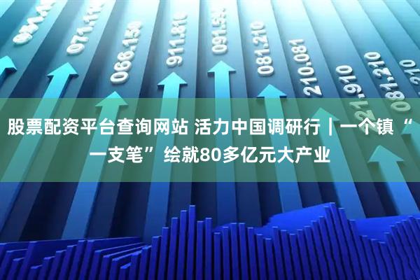 股票配资平台查询网站 活力中国调研行｜一个镇 “一支笔” 绘就80多亿元大产业