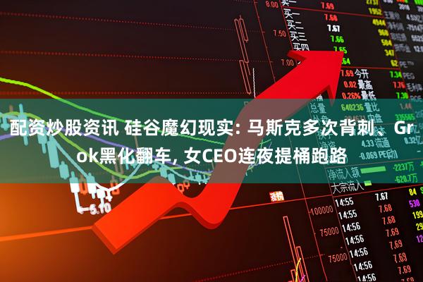 配资炒股资讯 硅谷魔幻现实: 马斯克多次背刺、Grok黑化翻车, 女CEO连夜提桶跑路