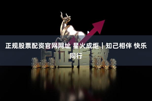正规股票配资官网网址 星火成炬｜知己相伴 快乐同行
