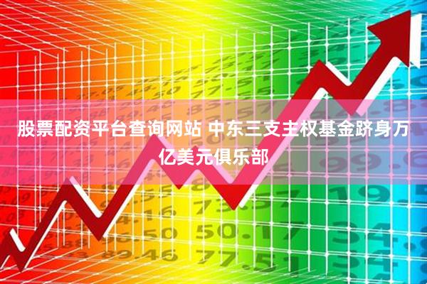 股票配资平台查询网站 中东三支主权基金跻身万亿美元俱乐部