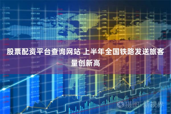 股票配资平台查询网站 上半年全国铁路发送旅客量创新高