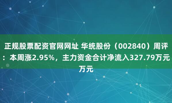 正规股票配资官网网址 华统股份（002840）周评：本周涨2.95%，主力资金合计净流入327.79万元