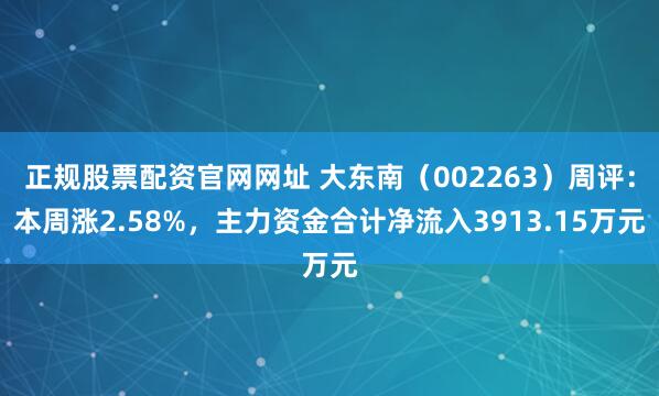 正规股票配资官网网址 大东南（002263）周评：本周涨2.58%，主力资金合计净流入3913.15万元