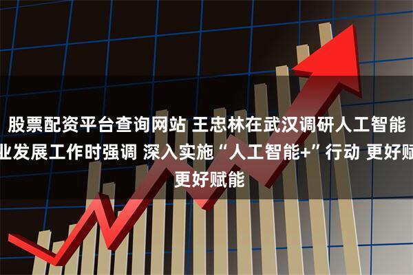 股票配资平台查询网站 王忠林在武汉调研人工智能产业发展工作时强调 深入实施“人工智能+”行动 更好赋能
