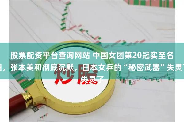 股票配资平台查询网站 中国女团第20冠实至名归，张本美和彻底沉默，日本女乒的“秘密武器”失灵了