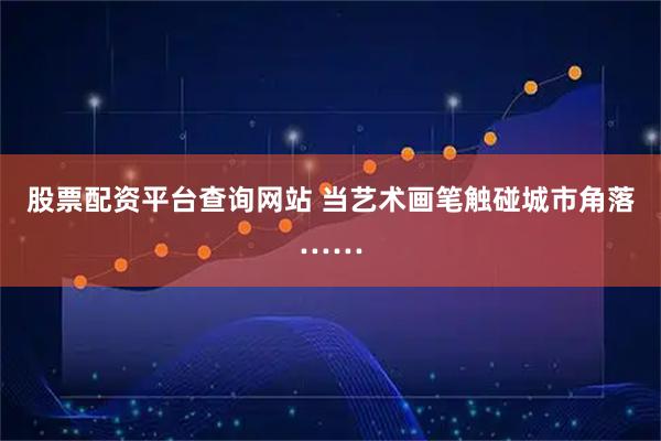 股票配资平台查询网站 当艺术画笔触碰城市角落……