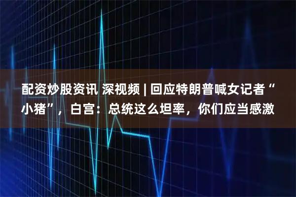 配资炒股资讯 深视频 | 回应特朗普喊女记者“小猪”，白宫：总统这么坦率，你们应当感激