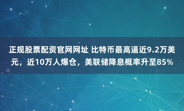 正规股票配资官网网址 比特币最高逼近9.2万美元，近10万人爆仓，美联储降息概率升至85%