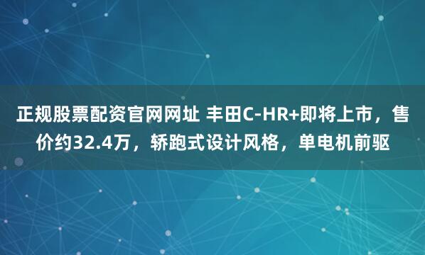 正规股票配资官网网址 丰田C-HR+即将上市，售价约32.4万，轿跑式设计风格，单电机前驱