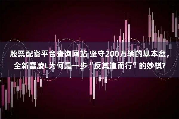 股票配资平台查询网站 坚守200万辆的基本盘，全新雷凌L为何是一步“反其道而行”的妙棋?