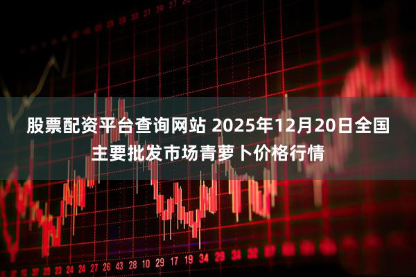 股票配资平台查询网站 2025年12月20日全国主要批发市场青萝卜价格行情
