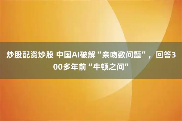 炒股配资炒股 中国AI破解“亲吻数问题”，回答300多年前“牛顿之问”