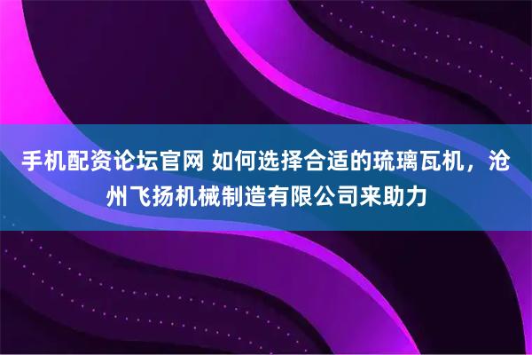 手机配资论坛官网 如何选择合适的琉璃瓦机，沧州飞扬机械制造有限公司来助力