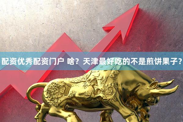 配资优秀配资门户 啥？天津最好吃的不是煎饼果子？