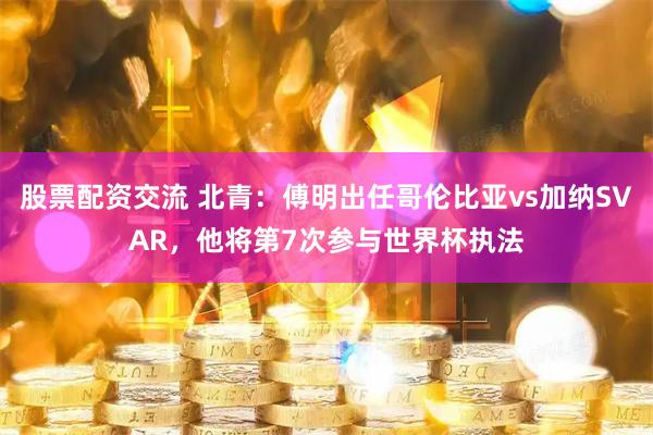 股票配资交流 北青：傅明出任哥伦比亚vs加纳SVAR，他将第7次参与世界杯执法