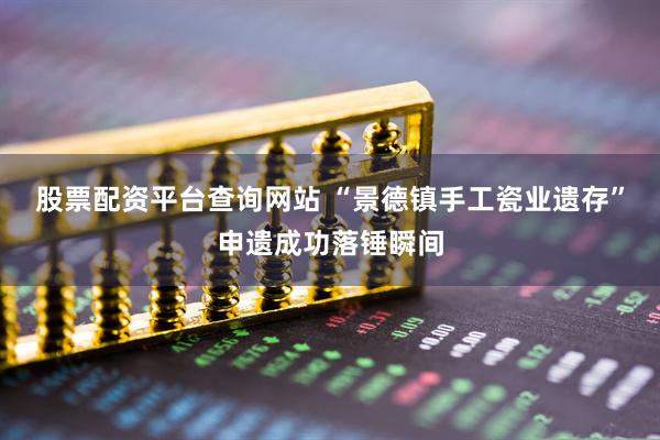 股票配资平台查询网站 “景德镇手工瓷业遗存”申遗成功落锤瞬间