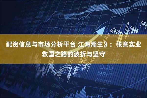 配资信息与市场分析平台 江海潮生》：张謇实业救国之路的波折与坚守