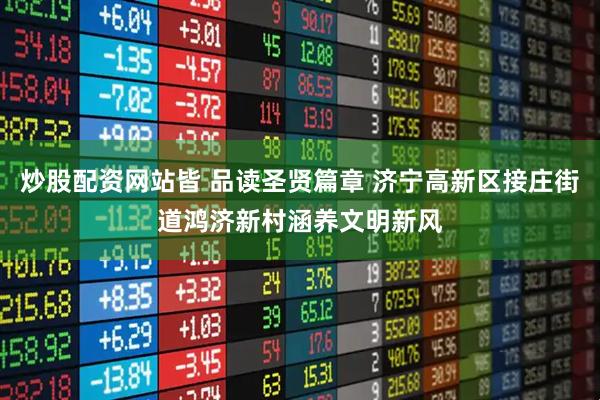 炒股配资网站皆 品读圣贤篇章 济宁高新区接庄街道鸿济新村涵养文明新风
