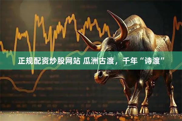 正规配资炒股网站 瓜洲古渡，千年“诗渡”