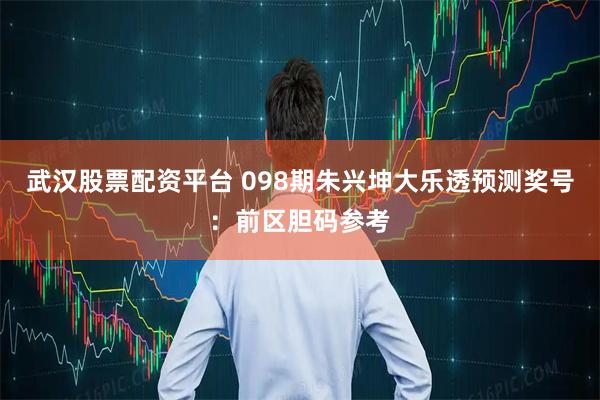 武汉股票配资平台 098期朱兴坤大乐透预测奖号：前区胆码参考