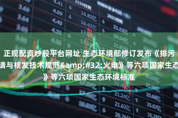 正规配资炒股平台网址 生态环境部修订发布《排污许可证申请与核发技术规范 火电》等六项国家生态环境标准