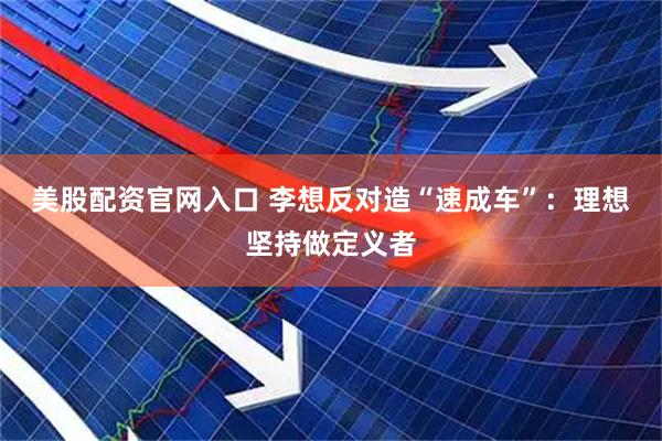 美股配资官网入口 李想反对造“速成车”：理想坚持做定义者