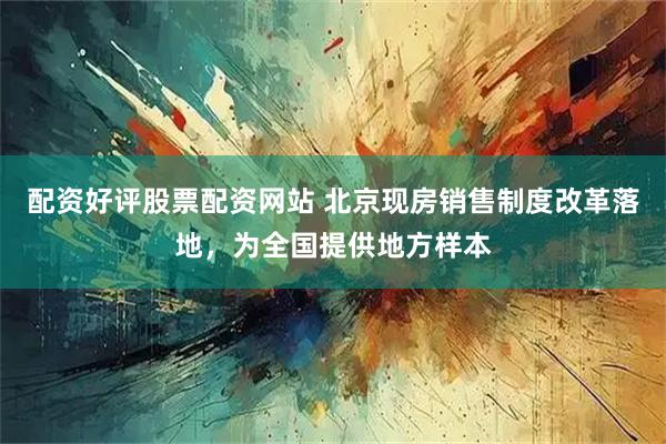配资好评股票配资网站 北京现房销售制度改革落地，为全国提供地方样本