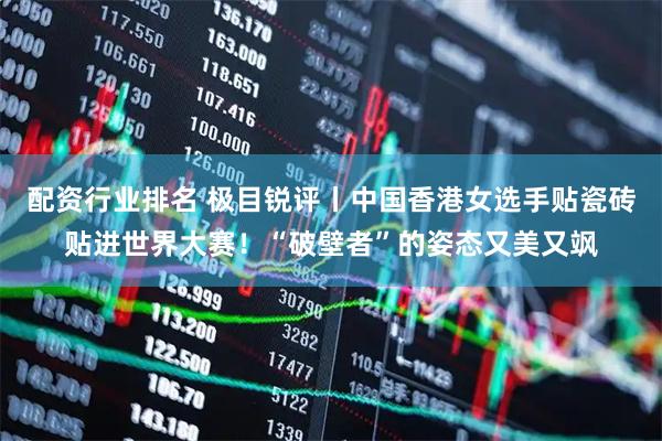 配资行业排名 极目锐评丨中国香港女选手贴瓷砖贴进世界大赛！“破壁者”的姿态又美又飒