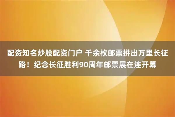 配资知名炒股配资门户 千余枚邮票拼出万里长征路！纪念长征胜利90周年邮票展在连开幕