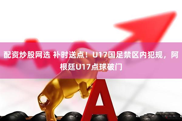 配资炒股网选 补时送点！U17国足禁区内犯规，阿根廷U17点球破门